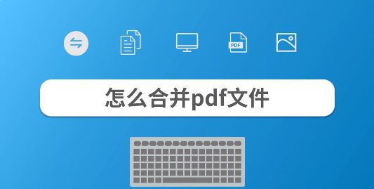合并pdf文件怎么合并?教你pdf文件合并成一個(gè)的操作方法