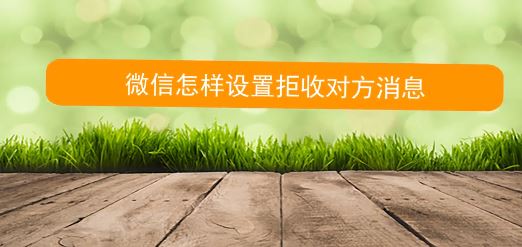 怎么拒收微信消息?教你微信拒絕接收對方信息的方法
